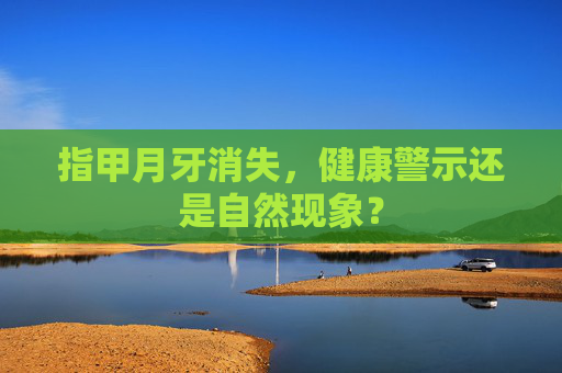 指甲月牙消失，健康警示还是自然现象？