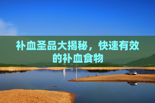 补血圣品大揭秘,快速有效的补血食物 补血圣品大揭秘,快速有效的补血食物