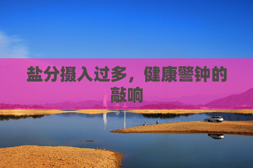 盐分摄入过多，健康警钟的敲响