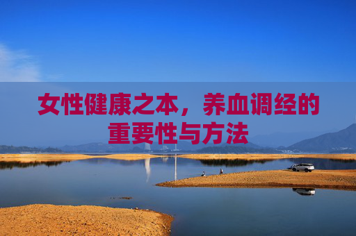 女性健康之本，养血调经的重要性与方法