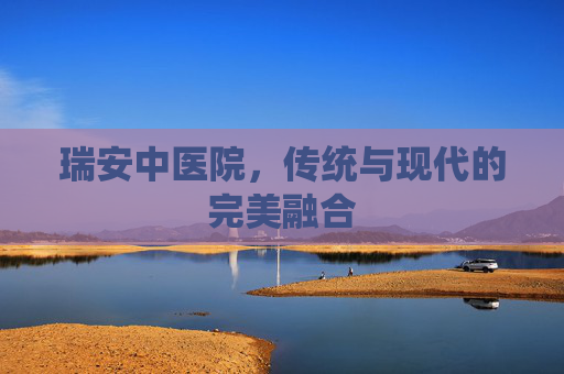 瑞安中医院，传统与现代的完美融合