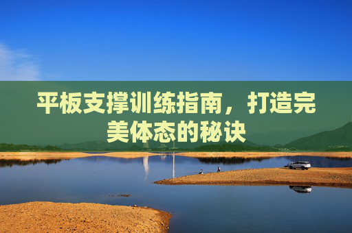 平板支撑训练指南，打造完美体态的秘诀