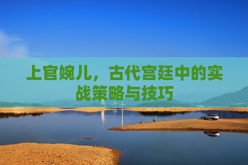 上官婉儿，古代宫廷中的实战策略与技巧