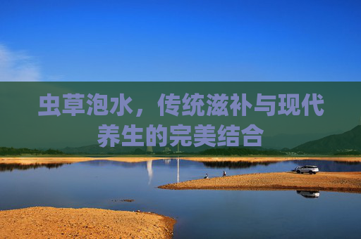 虫草泡水，传统滋补与现代养生的完美结合