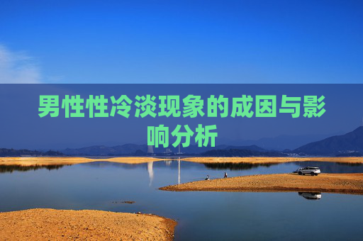 男性性冷淡现象的成因与影响分析 男性性冷淡现象的成因与影响分析