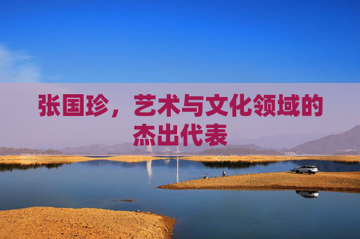 张国珍，艺术与文化领域的杰出代表