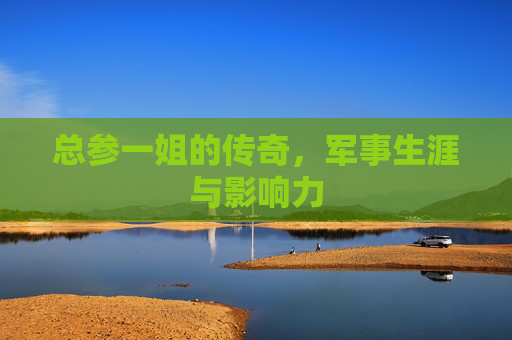 总参一姐的传奇，军事生涯与影响力