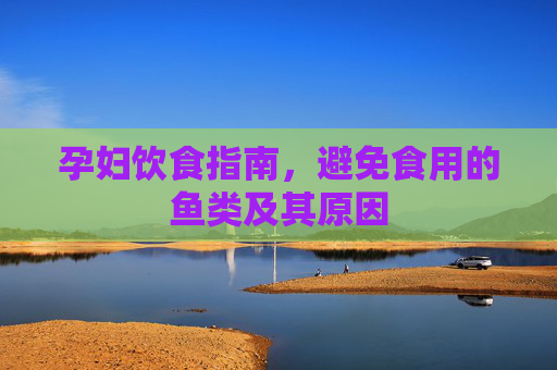 孕妇饮食指南，避免食用的鱼类及其原因