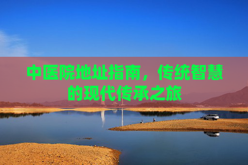 中医院地址指南，传统智慧的现代传承之旅