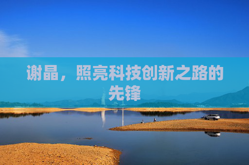 谢晶，照亮科技创新之路的先锋