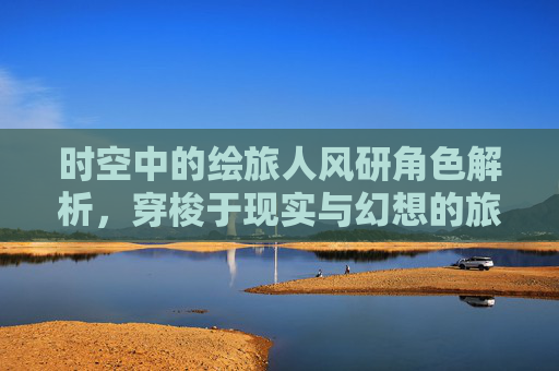 时空中的绘旅人风研角色解析，穿梭于现实与幻想的旅者