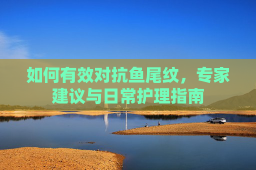 如何有效对抗鱼尾纹，专家建议与日常护理指南