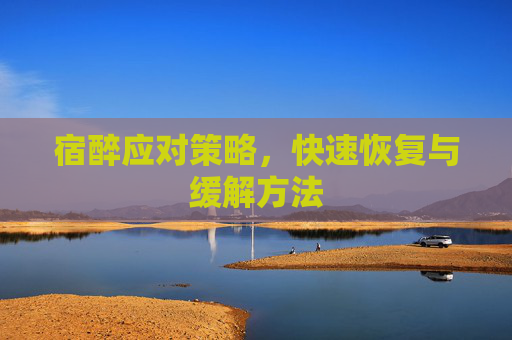 宿醉应对策略，快速恢复与缓解方法