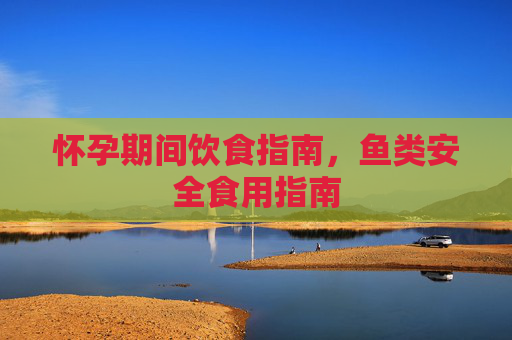 怀孕期间饮食指南，鱼类安全食用指南