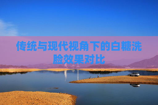 传统与现代视角下的白糖洗脸效果对比 传统与现代视角下的白糖洗脸效果对比