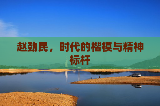 赵劲民，时代的楷模与精神标杆