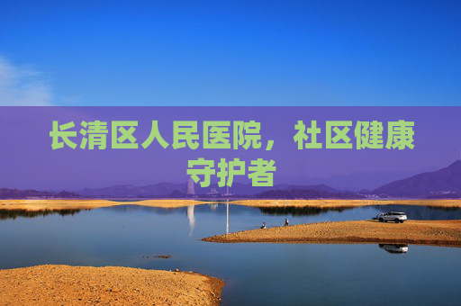 长清区人民医院,社区健康守护者 长清区人民医院,社区健康守护者