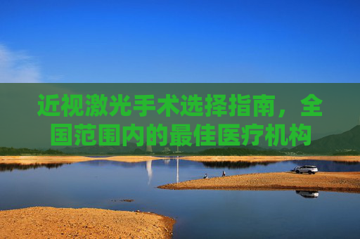 近视激光手术选择指南，全国范围内的最佳医疗机构