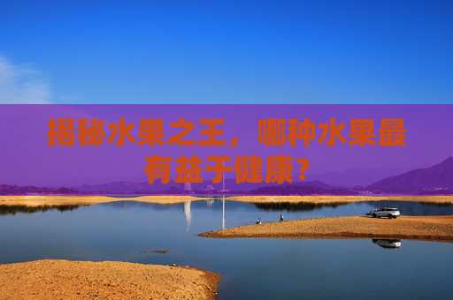 揭秘水果之王，哪种水果最有益于健康？
