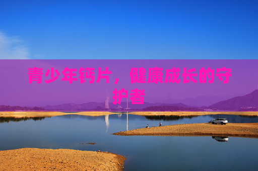 青少年钙片，健康成长的守护者