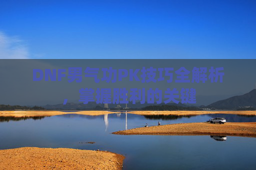 DNF男气功PK技巧全解析，掌握胜利的关键