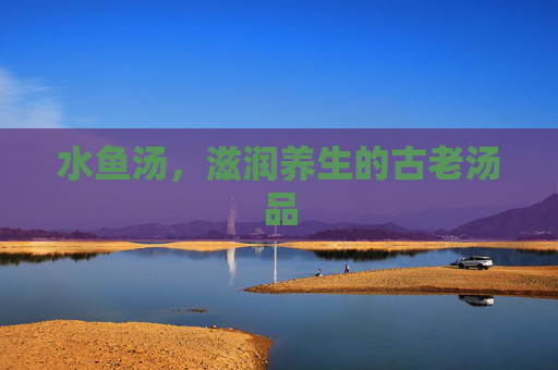 水鱼汤，滋润养生的古老汤品