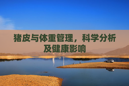 猪皮与体重管理,科学分析及健康影响 猪皮与体重管理,科学分析及健康影响