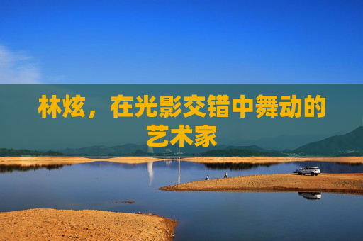 林炫，在光影交错中舞动的艺术家