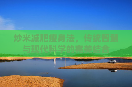炒米减肥瘦身法，传统智慧与现代科学的完美结合