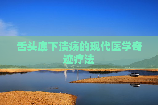 舌头底下溃疡的现代医学奇迹疗法