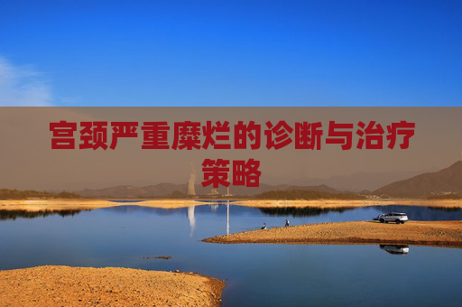 宫颈严重糜烂的诊断与治疗策略