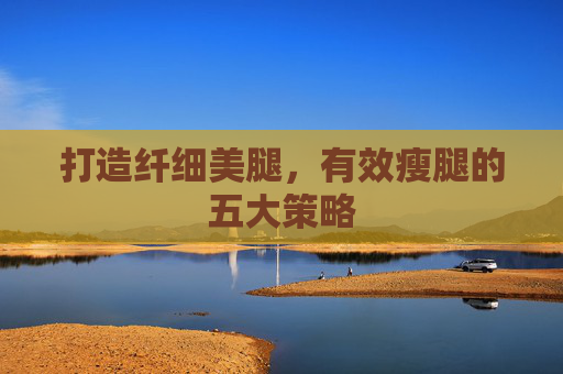 打造纤细美腿，有效瘦腿的五大策略