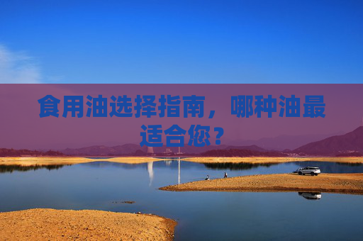 食用油选择指南，哪种油最适合您？
