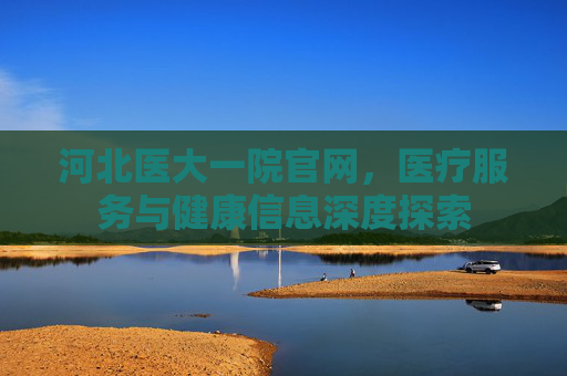 河北医大一院官网，医疗服务与健康信息深度探索