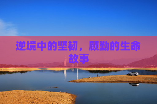 逆境中的坚韧，顾勤的生命故事