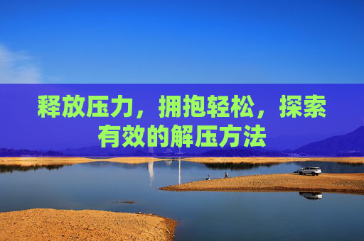 释放压力，拥抱轻松，探索有效的解压方法