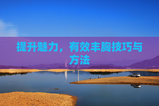 提升魅力,有效丰胸技巧与方法 提升魅力,有效丰胸技巧与方法