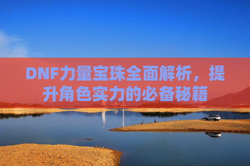 DNF力量宝珠全面解析，提升角色实力的必备秘籍