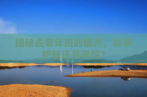 揭秘去老年斑的偏方，科学护肤还是迷信？