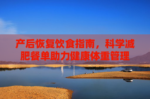 产后恢复饮食指南，科学减肥餐单助力健康体重管理