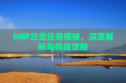 DNF三觉任务揭秘，深度解析与挑战攻略