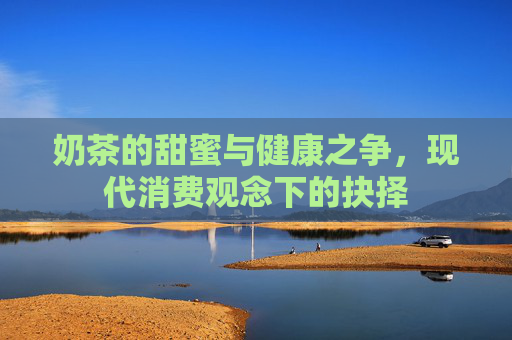 奶茶的甜蜜与健康之争，现代消费观念下的抉择
