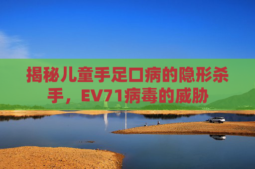 揭秘儿童手足口病的隐形杀手，EV71病毒的威胁