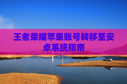 王者荣耀苹果账号转移至安卓系统指南