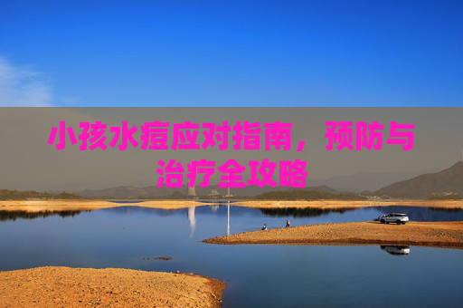 小孩水痘应对指南，预防与治疗全攻略