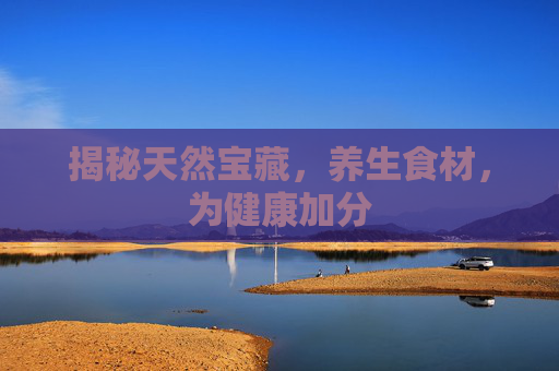 揭秘天然宝藏，养生食材，为健康加分