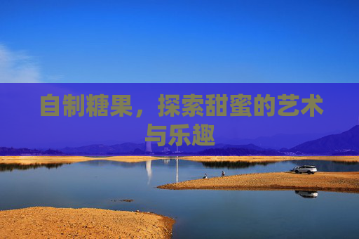 自制糖果，探索甜蜜的艺术与乐趣