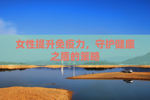 女性提升免疫力，守护健康之盾的策略