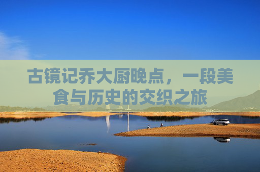 古镜记乔大厨晚点，一段美食与历史的交织之旅