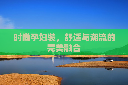 时尚孕妇装，舒适与潮流的完美融合